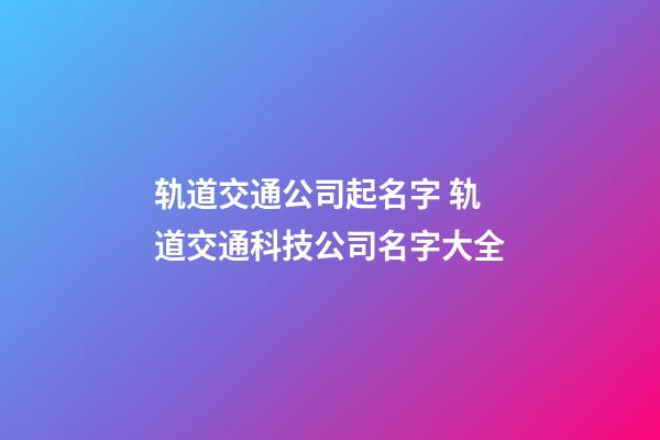 轨道交通公司起名字 轨道交通科技公司名字大全-第1张-公司起名-玄机派